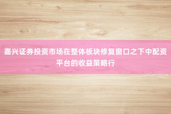 嘉兴证券投资市场在整体板块修复窗口之下中配资平台的收益策略行