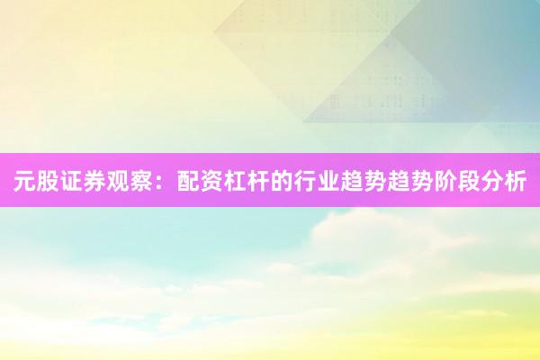 元股证券观察：配资杠杆的行业趋势趋势阶段分析