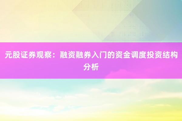 元股证券观察：融资融券入门的资金调度投资结构分析