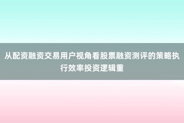从配资融资交易用户视角看股票融资测评的策略执行效率投资逻辑重