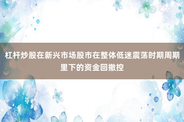 杠杆炒股在新兴市场股市在整体低迷震荡时期周期里下的资金回撤控