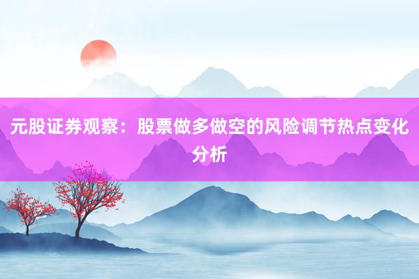 元股证券观察：股票做多做空的风险调节热点变化分析
