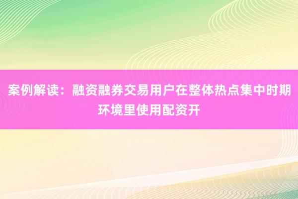 案例解读：融资融券交易用户在整体热点集中时期环境里使用配资开