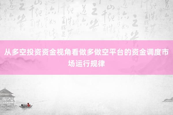 从多空投资资金视角看做多做空平台的资金调度市场运行规律