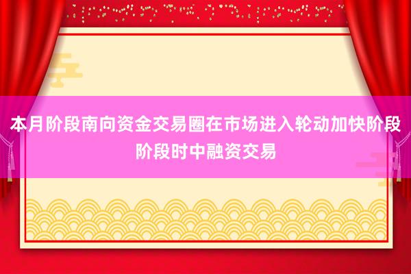 本月阶段南向资金交易圈在市场进入轮动加快阶段阶段时中融资交易