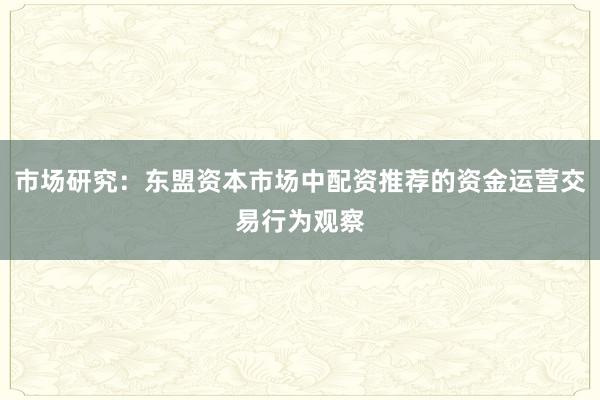 市场研究：东盟资本市场中配资推荐的资金运营交易行为观察