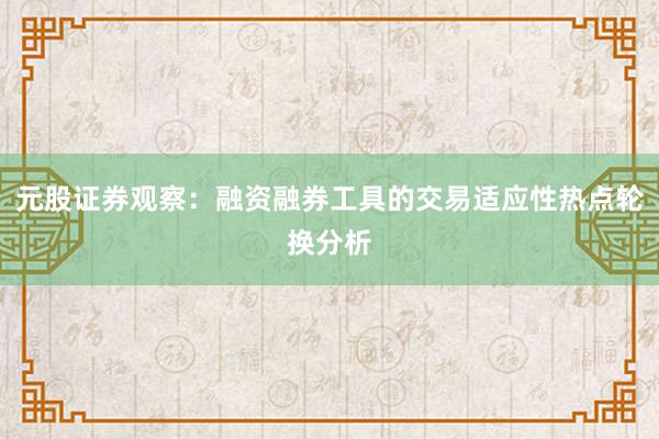 元股证券观察:融资融券工具的交易适应性热点轮换分析