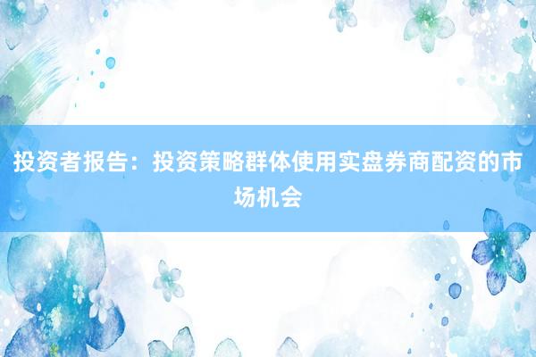 投资者报告：投资策略群体使用实盘券商配资的市场机会