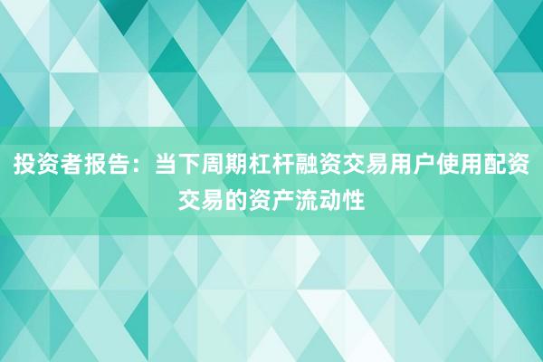 投资者报告：当下周期杠杆融资交易用户使用配资交易的资产流动性