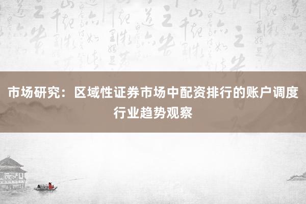 市场研究：区域性证券市场中配资排行的账户调度行业趋势观察