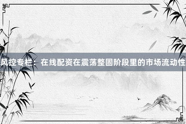 风控专栏:在线配资在震荡整固阶段里的市场流动性