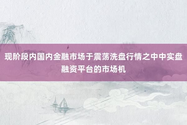 现阶段内国内金融市场于震荡洗盘行情之中中实盘融资平台的市场机