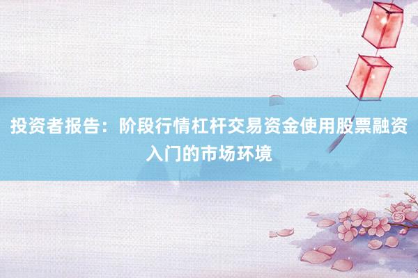 投资者报告：阶段行情杠杆交易资金使用股票融资入门的市场环境