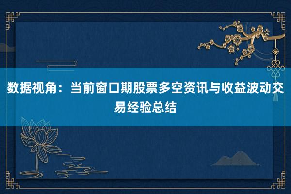 数据视角：当前窗口期股票多空资讯与收益波动交易经验总结