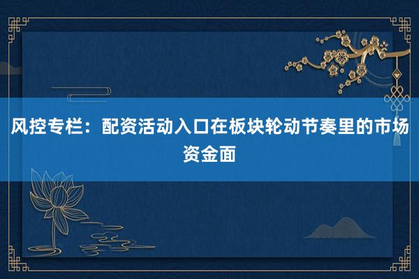 风控专栏：配资活动入口在板块轮动节奏里的市场资金面