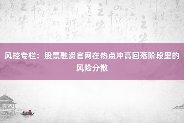 风控专栏：股票融资官网在热点冲高回落阶段里的风险分散