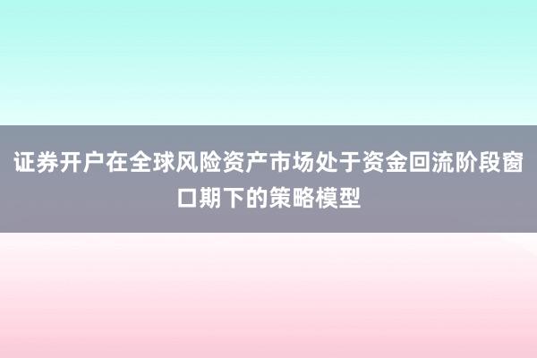 证券开户在全球风险资产市场处于资金回流阶段窗口期下的策略模型