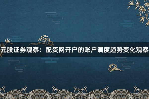 元股证券观察:配资网开户的账户调度趋势变化观察