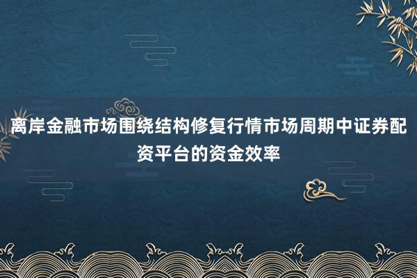 离岸金融市场围绕结构修复行情市场周期中证券配资平台的资金效率