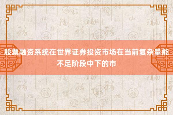 股票融资系统在世界证券投资市场在当前复杂量能不足阶段中下的市