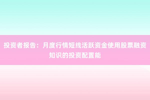 投资者报告：月度行情短线活跃资金使用股票融资知识的投资配置能