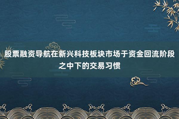 股票融资导航在新兴科技板块市场于资金回流阶段之中下的交易习惯