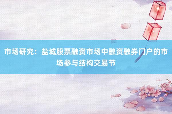 市场研究:盐城股票融资市场中融资融券门户的市场参与结构交易节