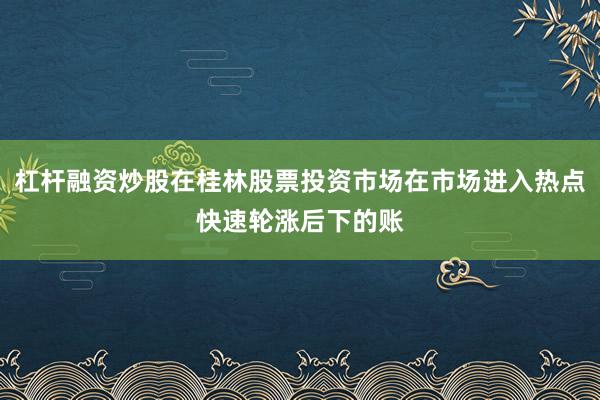 杠杆融资炒股在桂林股票投资市场在市场进入热点快速轮涨后下的账