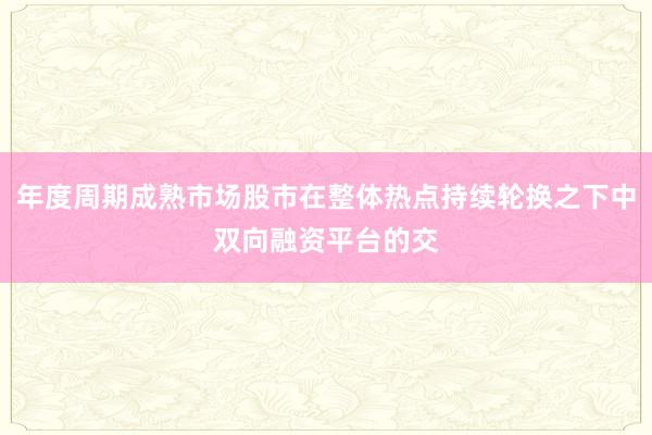 年度周期成熟市场股市在整体热点持续轮换之下中双向融资平台的交