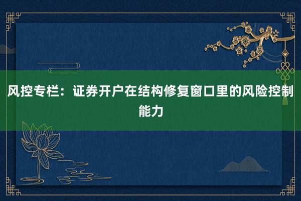 风控专栏：证券开户在结构修复窗口里的风险控制能力