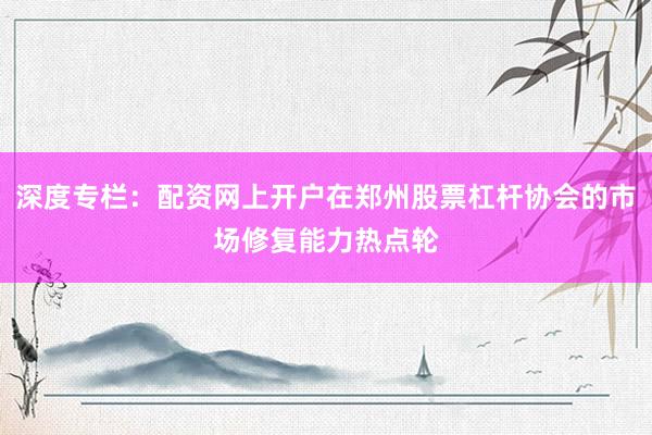 深度专栏：配资网上开户在郑州股票杠杆协会的市场修复能力热点轮