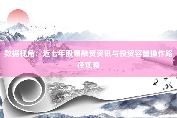 数据视角：近七年股票融资资讯与投资容量操作路径观察