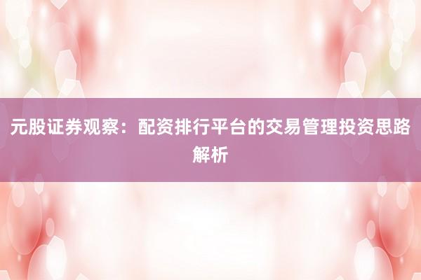 元股证券观察：配资排行平台的交易管理投资思路解析