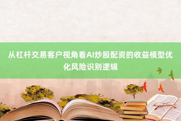 从杠杆交易客户视角看AI炒股配资的收益模型优化风险识别逻辑
