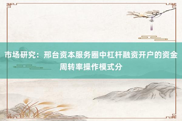 市场研究：邢台资本服务圈中杠杆融资开户的资金周转率操作模式分