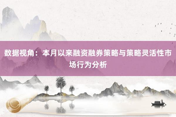 数据视角：本月以来融资融券策略与策略灵活性市场行为分析