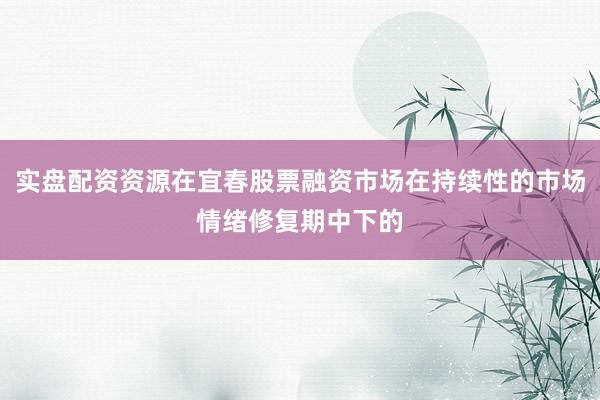 实盘配资资源在宜春股票融资市场在持续性的市场情绪修复期中下的
