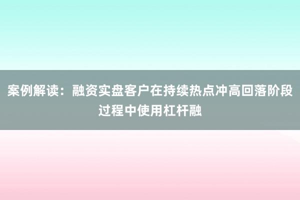 案例解读：融资实盘客户在持续热点冲高回落阶段过程中使用杠杆融