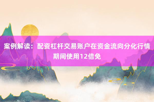 案例解读：配资杠杆交易账户在资金流向分化行情期间使用12倍免