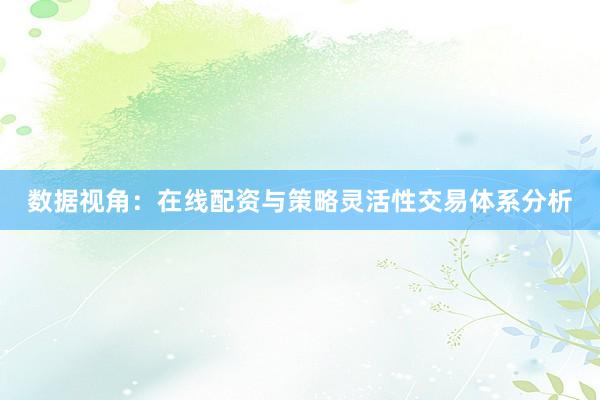 数据视角：在线配资与策略灵活性交易体系分析