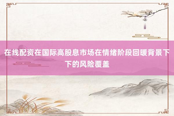 在线配资在国际高股息市场在情绪阶段回暖背景下下的风险覆盖