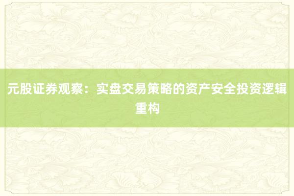 元股证券观察：实盘交易策略的资产安全投资逻辑重构