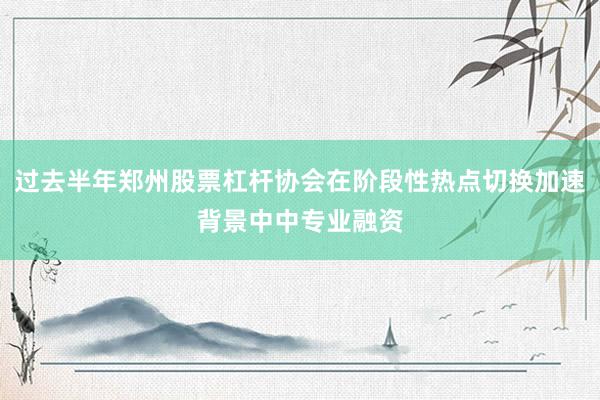 过去半年郑州股票杠杆协会在阶段性热点切换加速背景中中专业融资