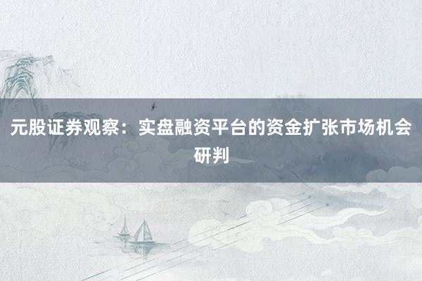 元股证券观察：实盘融资平台的资金扩张市场机会研判