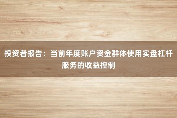 投资者报告：当前年度账户资金群体使用实盘杠杆服务的收益控制