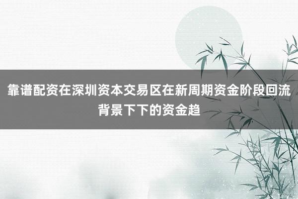 靠谱配资在深圳资本交易区在新周期资金阶段回流背景下下的资金趋