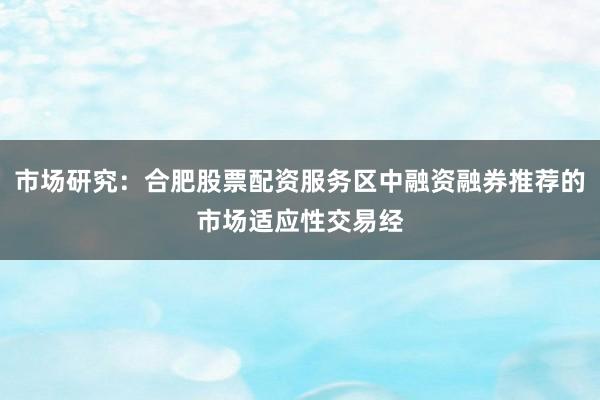 市场研究：合肥股票配资服务区中融资融券推荐的市场适应性交易经