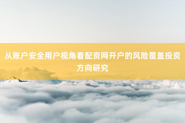 从账户安全用户视角看配资网开户的风险覆盖投资方向研究