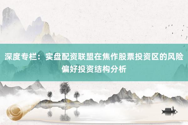 深度专栏：实盘配资联盟在焦作股票投资区的风险偏好投资结构分析