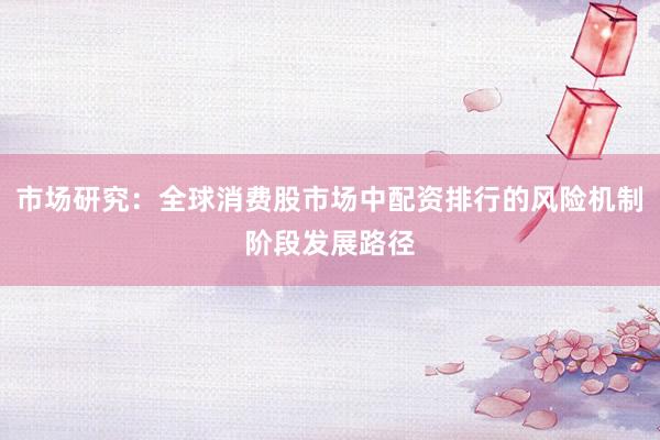 市场研究:全球消费股市场中配资排行的风险机制阶段发展路径